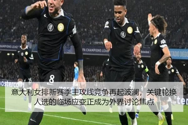 意大利女排新赛季主攻线竞争再起波澜，关键轮换人选的临场应变正成为外界讨论焦点